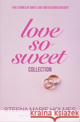 Love So Sweet Collection - 5 Stories of Sweet Love and Delicious Dessert Steena Marie Holmes 9781987877625 Steena Holmes