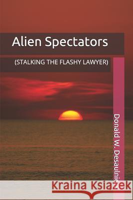 Alien Spectators: (stalking the Flashy Lawyer) Donald W. Desaulniers 9781987888508 Collections Canada