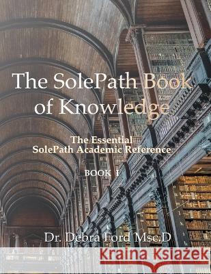 The SolePath Book of Knowledge: The Essential SolePath Academic Reference Debra Ford Msc D John Ford M Janice Brown 9781987975321