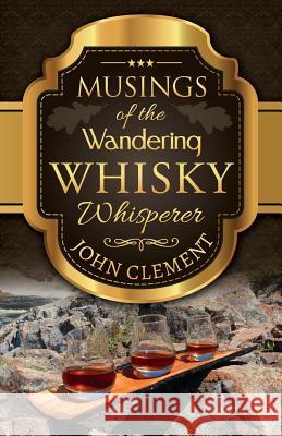 Musings of the Wandering Whisky Whisperer John Clement 9781988019185 John Clement