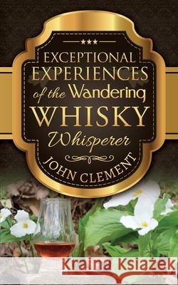 Exceptional Experiences of the Wandering Whisky Whisperer John Clement 9781988019307 Cynthia Clement