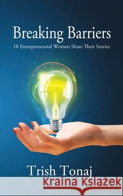 Breaking Barriers: 10 Entrepreneurial Women Share Their Stories Trish Tonaj 9781988058146 Manor House Publishing Inc