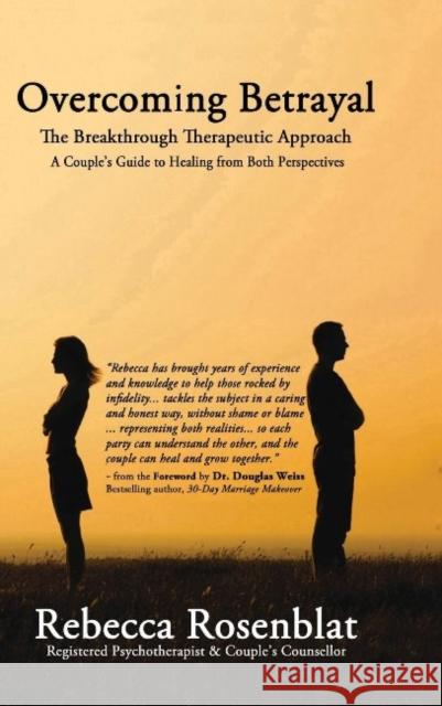 Overcoming Betrayal: The Breakthrough Therapeutic Approach A Couples Guide to Healing from Both Perspectives Rebecca Rosenblat 9781988058269 Manor House Publishing Inc