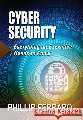 Cyber Security: Everything an Executive Needs to Know Phillip Ferraro 9781988071206 Phillip J Ferraro LLC