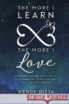 The More I Learn the More I Love: Discovering the True Beauty of Life by Reconnecting to Self Through Love, Light and Laughter Bob Proctor Wendy Ditta 9781988071527 Hasmark Publishing