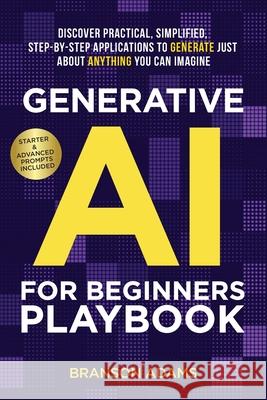 Generative AI For Beginners Playbook: Discover Practical, Simplified, Step-By-Step Applications to Generate Just About Anything You Can Imagine Branson Adams 9781988099187