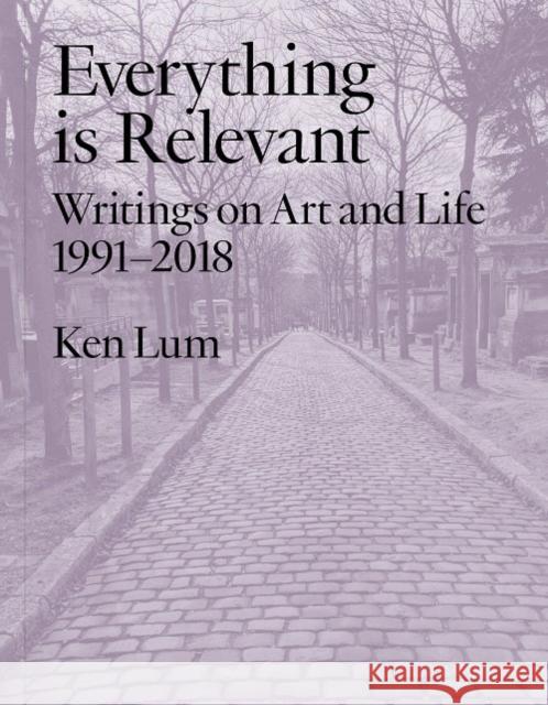 Everything Is Relevant: Writings on Art and Life, 1991-2018 Ken Lum 9781988111001 UBC Press