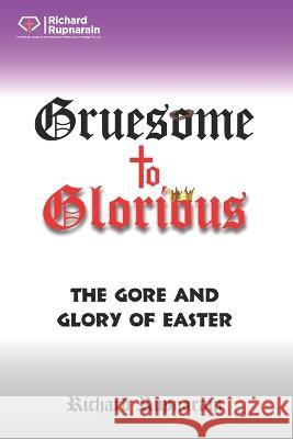 Gruesome to Glorious: The Gore and Glory of Easter Richard Rupnarain 9781988189079 Independently Published