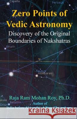 Zero Points of Vedic Astronomy: Discovery of the Original Boundaries of Nakshatras Raja Ram Mohan Roy 9781988207247 Mount Meru Publishing