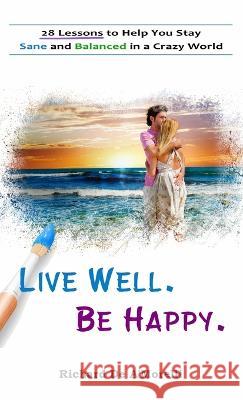 Live Well. Be Happy.: 28 Lessons to Help You Stay Sane and Balanced in a Crazy World Richard De A'Morelli 9781988236407 Spectrum Ink Publishing