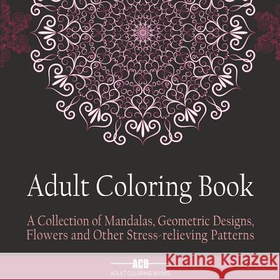 Adult Coloring Book: A Collection of Stress Relieving Patterns, Mandalas, Geometric Designs and Flowers with Lots of Variety [8.5 X 8.5 Inc Acb -. Adult Coloring Books 9781988245065 Not Avail