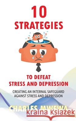 10 Strategies to Defeat Stress and Depression: Creating an Internal Safeguard against Stress and Depression Charles Mwewa 9781988251462 Africa in Canada Press