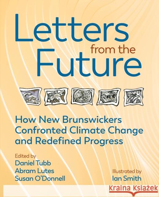 Letters from the Future: How New Brunswickers Redefined Progress and Confronted Climate Change Daniel Tubb, Abram Lutes, Susan O'Donnell 9781988299372