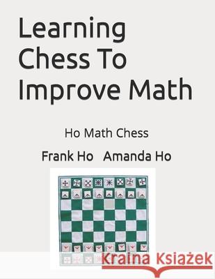 Learning Chess To Improve Math: Ho Math Chess Amanda Ho Frank Ho 9781988300689 Ho Math Chess