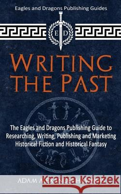 Writing the Past: The Eagles and Dragons Publishing Guide to Researching, Writing, Publishing and Marketing Historical Fiction and Historical Fantasy Adam Alexander Haviaras 9781988309354 Eagles and Dragons Publishing