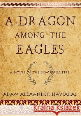 A Dragon among the Eagles: A Novel of the Roman Empire Adam Alexander Haviaras 9781988309514