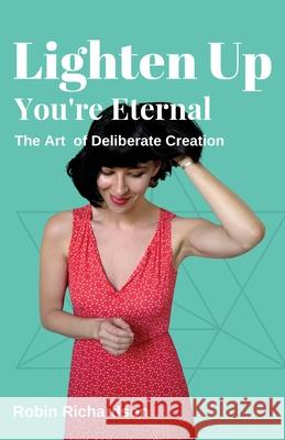 Lighten Up, You're Eternal: A Compassionate Guide to Deliberate Creation Robin Richardson 9781988387246 Robin Richardson