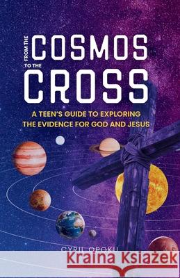 From the Cosmos to the Cross: A Teen's Guide to Exploring the Evidence for God and Jesus Cyril Opoku 9781988439556 Quest Publications