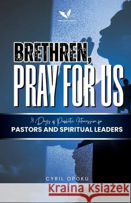 Brethren, Pray for Us: 31 Days of Prophetic Intercession for Pastors and Spiritual Leaders Cyril Opoku 9781988439860