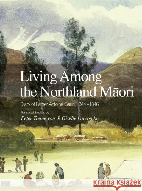 Living Among the Northland Maori: Diary of Father Antoine Garin, 1844-1846 Giselle Larcombe Peter Tremewan 9781988503028 Canterbury University Press