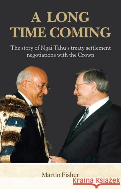 A Long Time Coming: The Story of Ngai Tahu's Treaty Settlement Negotiations with the Crown Martin Fisher 9781988503110
