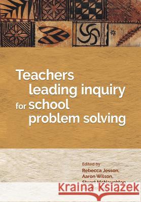 Teachers Leading Inquiry for School Problem Solving Rebecca Jesson Aaron Wilson Stuart McNaughton 9781988542119 Nzcer Press