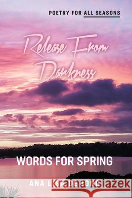 Release From Darkness: Words for Spring Ana Lisa De Jong 9781988557762 Humanities Academic Publishers