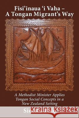Fisi'inaua 'i Vaha - A Tongan Migrant's Way: A Methodist Minister Applies Tongan Social Concepts in a New Zealand Setting Siosifa Pole 9781988572512 Philip Garside Publishing Limited