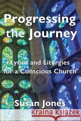 Progressing the Journey: Lyrics and Liturgy for a Conscious Church Susan Jones 9781988572963 Philip Garside Publishing Limited