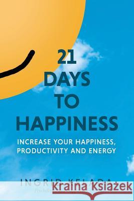 21 Days to Happiness: Increase Your Happiness, Productivity and Energy Ingrid Kelada 9781988645032