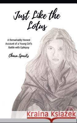 Just Like the Lotus: A Remarkably Honest Account of a Young Girl's Battle with Epilepsy Chiara Sparks, Jennifer Sparks 9781988675008 Stoke Publishing