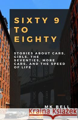 69 To Eighty: Stories about cars, girls, the seventies, more cars, and the speed of life. Bell, M. K. 9781988726007 Eco Asylum
