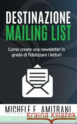 Destinazione Mailing List: Come creare una newsletter in grado di fidelizzare i lettori Michele E Amitrani 9781988770321 Michele Amitrani