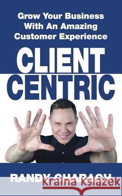 Client Centric: Grow Your Business With An Amazing Customer Experience Charach, Randy 9781988776002