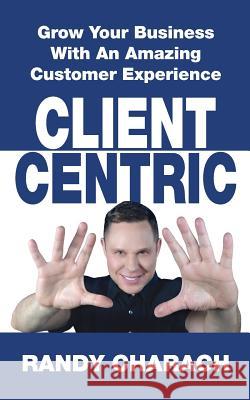 Client Centric: Grow Your Business With An Amazing Customer Experience Charach, Randy 9781988776040