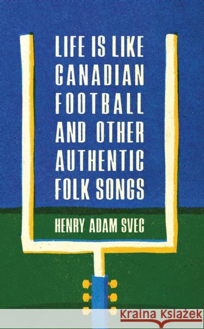 Life Is Like Canadian Football and Other Authentic Folk Songs Henry Adam Svec 9781988784700 Invisible Publishing
