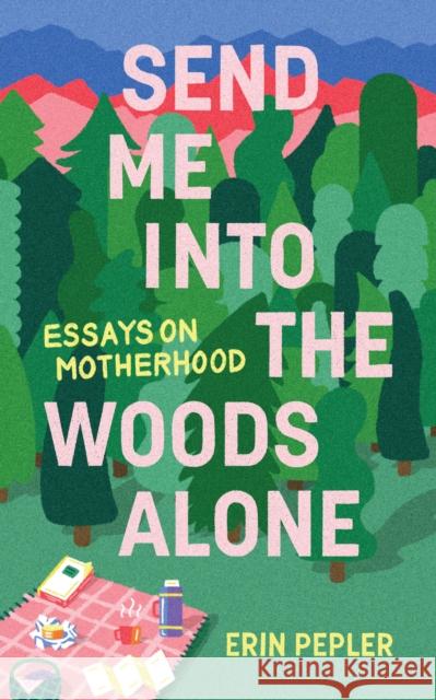 Send Me Into the Woods Alone: Essays on Motherhood Erin Pepler 9781988784892