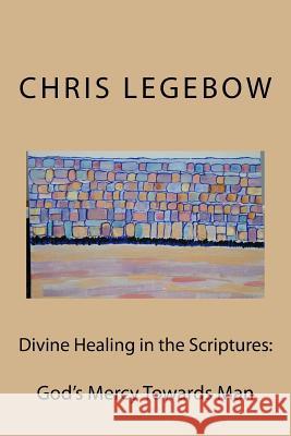 Divine Healing in the Scriptures: God's Mercy Towards Man Chris a. Legebow 9781988914022 Living Word