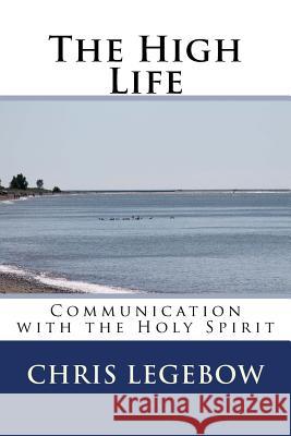 The High Life: Communication with the Holy Spirit Chris a. Legebow 9781988914107 Living Word