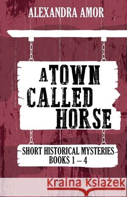 A Town Called Horse Short Historical Mysteries: Books 1-4 Alexandra Amor 9781988924199