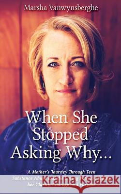 When She Stopped Asking Why: A Mother's Journey Through Teen Substance Abuse and the Loving Path to Finding her Clarity, Courage and Purpose Vanwynsberghe, Marsha 9781988925059 Prominence Publishing