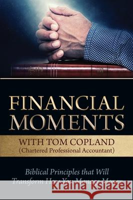 Financial Moments with Tom Copland: Biblical Principles that Will Transform How You Manage Money Tom Copland 9781988928531 Castle Quay Books