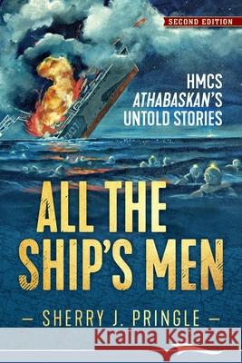 All the Ship's Men: HMCS Athabaskan's Untold Stories Sherry J. Pringle 9781988932132 Lammi Publishing Inc.