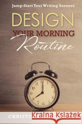 Design Your Morning Routine: Jump-Start Your Writing Success Christopher D Nicolas Johnson 9781988938080 Botanie Valley Productions Inc.