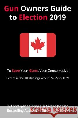 Canadian Gun Owners Guide to Election 2019: To Save your Guns, Vote Conservative... Except in the 100 Ridings Where You Shouldn't Nicolas Johnson Christopher D 9781988938257 Botanie Valley Productions Inc.