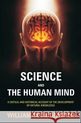 Science and the Human Mind: A Critical and Historical Account of the Development of Natural Knowledge William Cecil Dampier 9781988942445