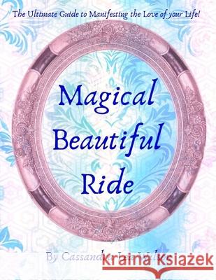 Magical Beautiful Ride: The Ultimate Guide to Manifesting the Love of Your Life Cassandra Lea Wilson 9781988949079 One Day Publications