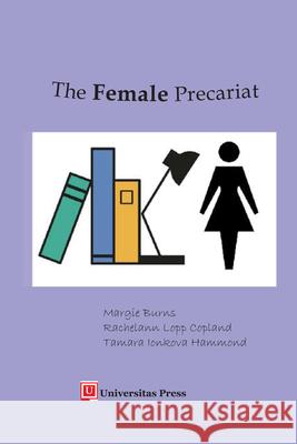 The Female Precariat: Gender and Contingency in the Professional Work Force Margie Burns Rachelann Lopp Copland Tamara Ionkova Hammond 9781988963075