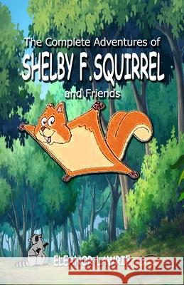 The Complete Adventures of SHELBY F. SQUIRREL and Friends Eleanor Lawrie 9781988972015