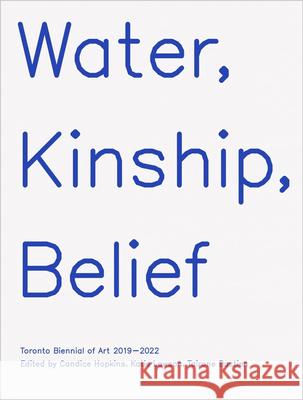 Water, Kinship, Belief: Toronto Biennial of Art 2019â2022 Candice Hopkins, Katie Lawson, Tairone Bastien 9781989010136